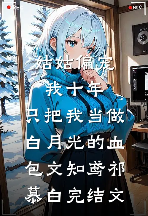 姑姑偏宠我十年，只把我当做白月光的血包文知鸢祁慕白完结文