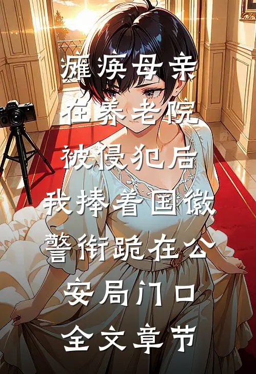 瘫痪母亲在养老院被侵犯后，我捧着国徽警衔跪在公安局门口全文章节