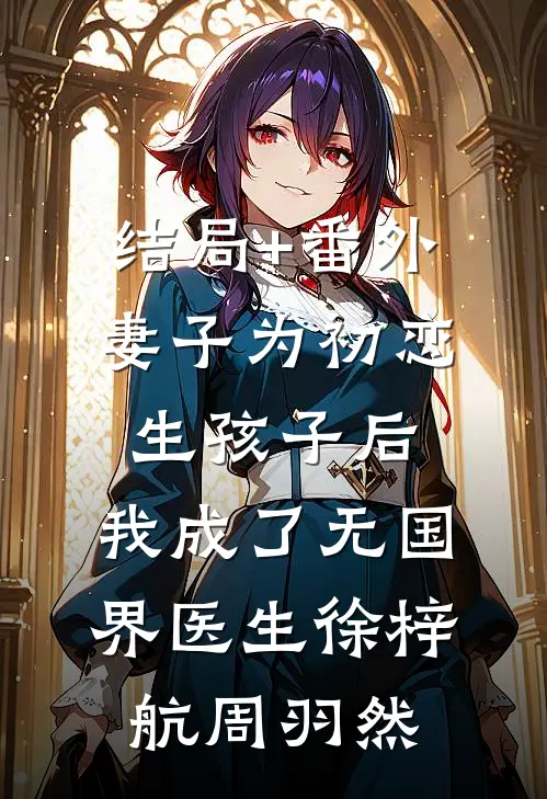 结局+番外妻子为初恋生孩子后，我成了无国界医生徐梓航周羽然