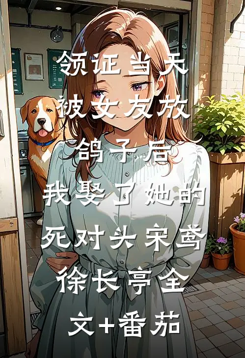 领证当天被女友放鸽子后，我娶了她的死对头宋鸢徐长亭全文+番茄