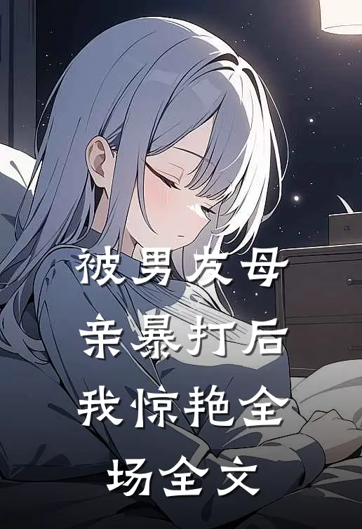 被男友母亲暴打后，我惊艳全场全文