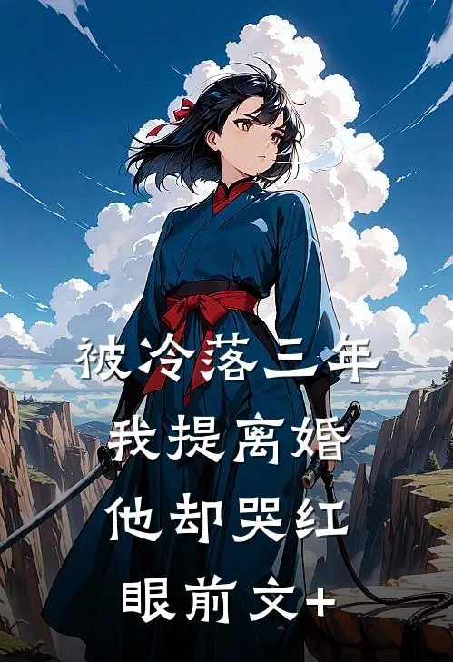被冷落三年，我提离婚他却哭红眼前文+