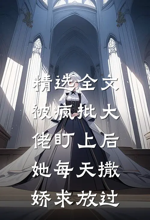 精选全文被疯批大佬盯上后，她每天撒娇求放过