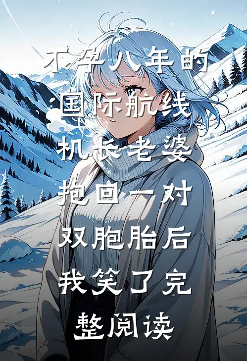 不孕八年的国际航线机长老婆抱回一对双胞胎后，我笑了完整阅读
