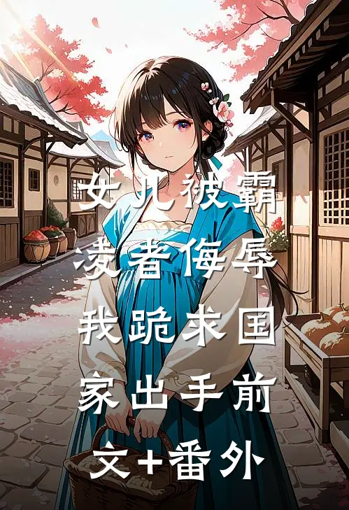 女儿被霸凌者侮辱，我跪求国家出手前文+番外