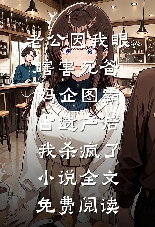 老公因我眼瞎害死爸妈企图霸占遗产后，我杀疯了小说全文免费阅读