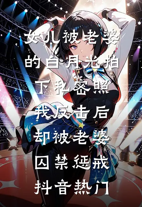 女儿被老婆的白月光拍下私密照，我反击后却被老婆囚禁惩戒抖音热门