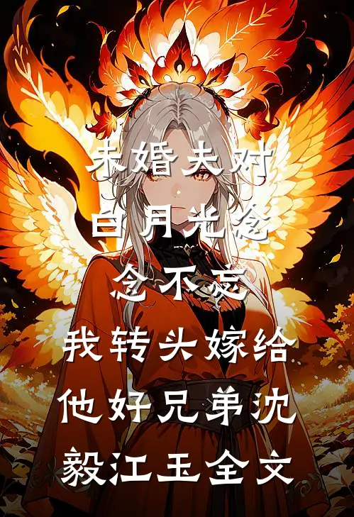 未婚夫对白月光念念不忘，我转头嫁给他好兄弟沈毅江玉全文