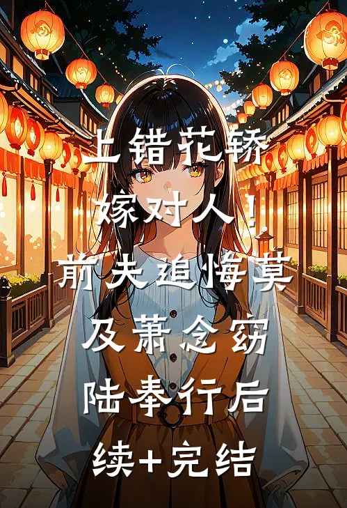 上错花轿嫁对人！前夫追悔莫及萧念窈陆奉行后续+完结