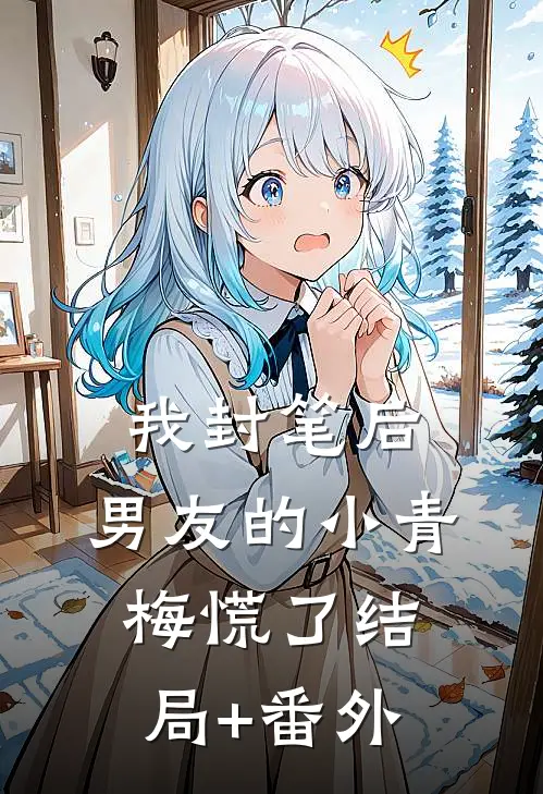 我封笔后，男友的小青梅慌了结局+番外