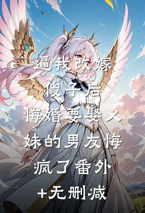 逼我改嫁傻子后，悔婚要娶义妹的男友悔疯了番外+无删减