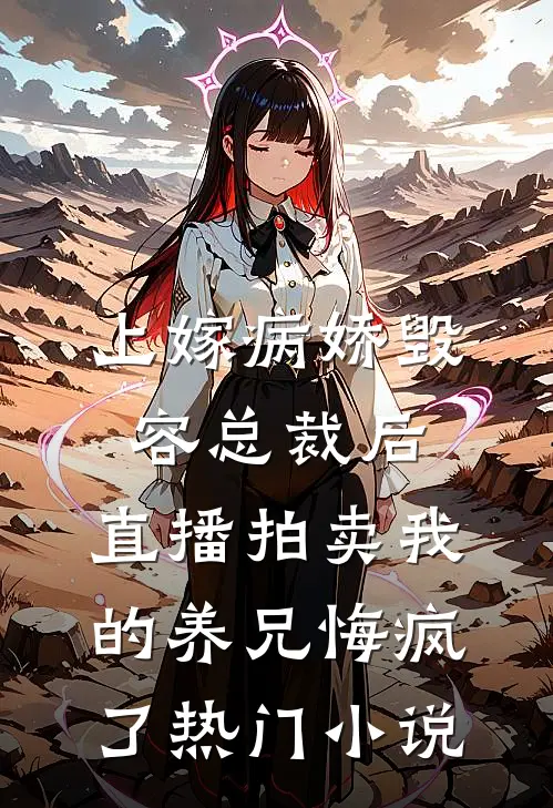 上嫁病娇毁容总裁后，直播拍卖我的养兄悔疯了热门小说
