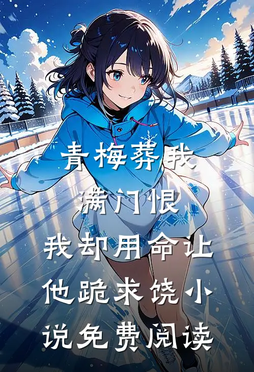 青梅葬我满门恨，我却用命让他跪求饶小说免费阅读