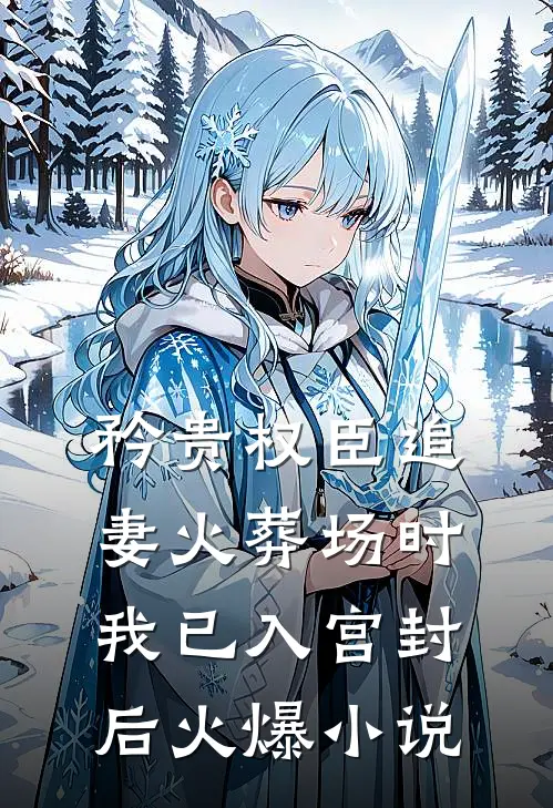 矜贵权臣追妻火葬场时，我已入宫封后火爆小说