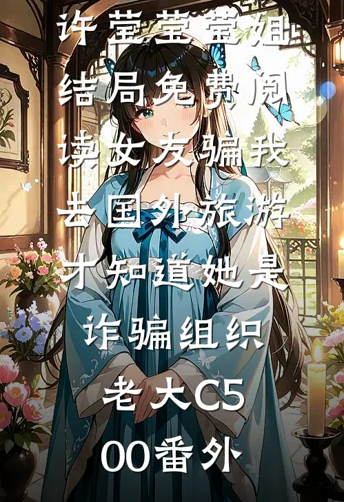 许莹莹莹姐结局免费阅读女友骗我去国外旅游，才知道她是诈骗组织老大C500番外