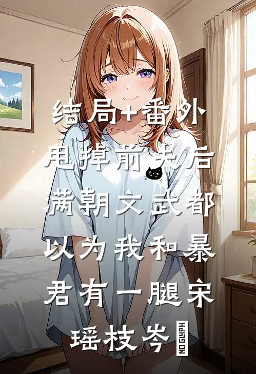 结局+番外甩掉前夫后，满朝文武都以为我和暴君有一腿宋瑶枝岑䘝