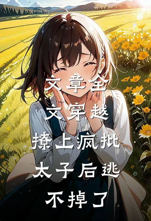 文章全文穿越：撩上疯批太子后逃不掉了