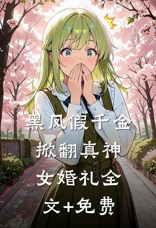 黑凤假千金，掀翻真神女婚礼全文+免费