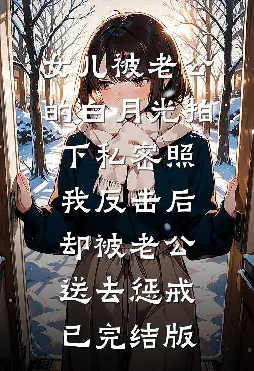 女儿被老公的白月光拍下私密照，我反击后却被老公送去惩戒已完结版