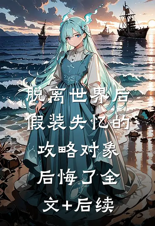 脱离世界后，假装失忆的攻略对象后悔了全文+后续