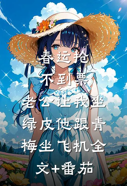 春运抢不到票，老公让我坐绿皮他跟青梅坐飞机全文+番茄