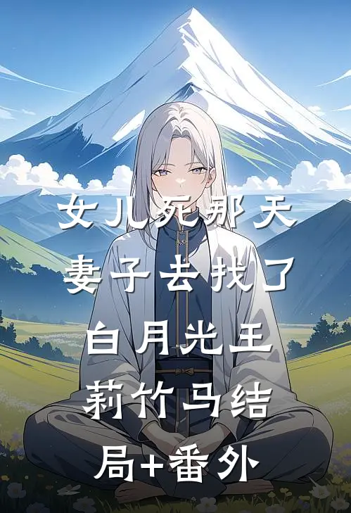 女儿死那天，妻子去找了白月光王莉竹马结局+番外