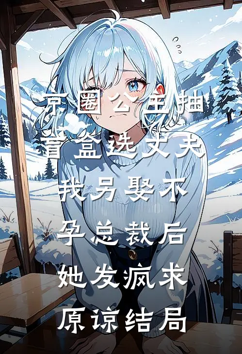 京圈公主抽盲盒选丈夫，我另娶不孕总裁后她发疯求原谅结局