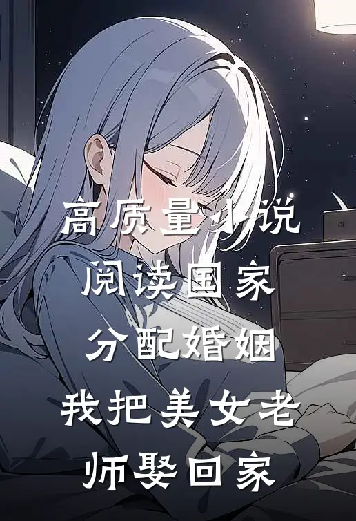 高质量小说阅读国家分配婚姻，我把美女老师娶回家