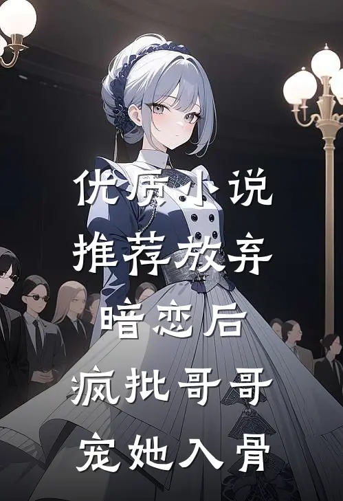 优质小说推荐放弃暗恋后，疯批哥哥宠她入骨