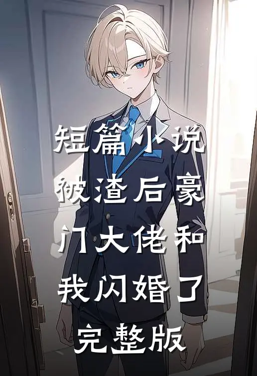 短篇小说被渣后豪门大佬和我闪婚了完整版