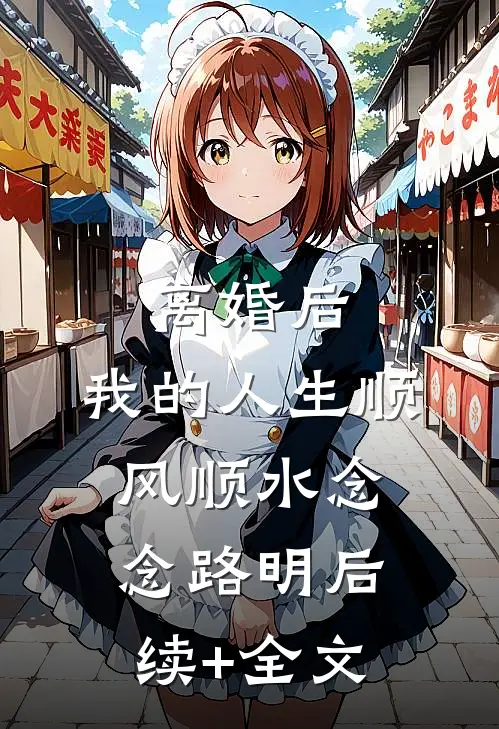 离婚后，我的人生顺风顺水念念路明后续+全文