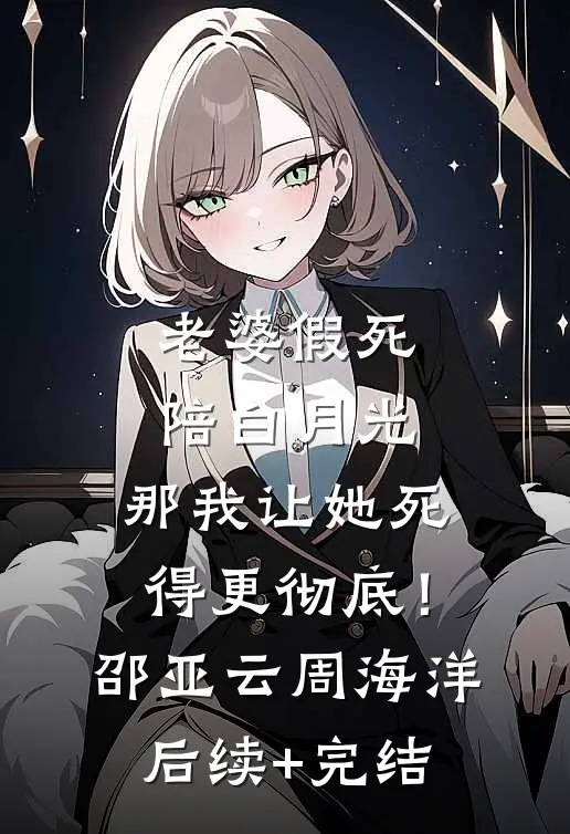 老婆假死陪白月光，那我让她死得更彻底！邵亚云周海洋后续+完结